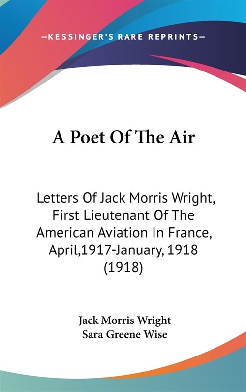 A Poet Of The Air: Letters Of Jack Morris Wright, First Lieutenant Of The American Aviation In France, April,1917-January, 1918 (1918) (Hardcover)