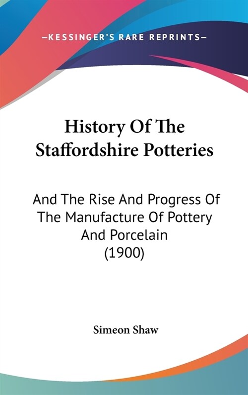 History Of The Staffordshire Potteries: And The Rise And Progress Of The Manufacture Of Pottery And Porcelain (1900) (Hardcover)