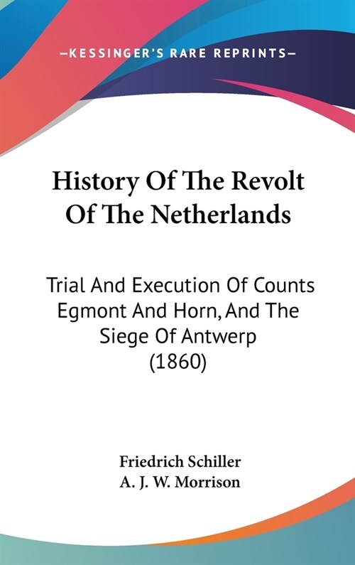 History Of The Revolt Of The Netherlands: Trial And Execution Of Counts Egmont And Horn, And The Siege Of Antwerp (1860) (Hardcover)