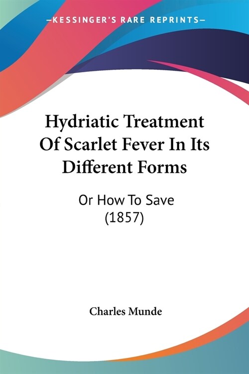 Hydriatic Treatment Of Scarlet Fever In Its Different Forms: Or How To Save (1857) (Paperback)