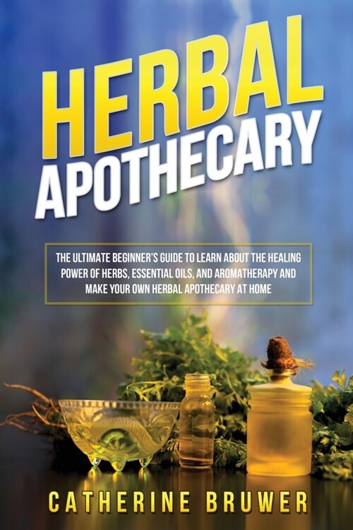 Herbal Apothecary: The Ultimate Beginners Guide to Learn about the Healing Power of Herbs, Essential Oils, and Aromatherapy and Make You (Paperback)