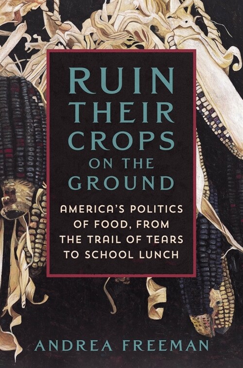 Ruin Their Crops on the Ground: The Politics of Food in the United States, from the Trail of Tears to School Lunch (Hardcover)