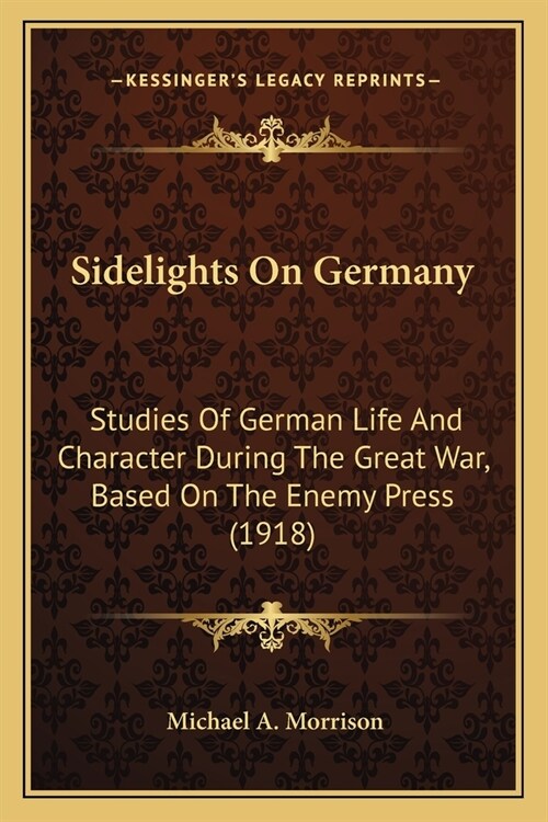 Sidelights On Germany: Studies Of German Life And Character During The Great War, Based On The Enemy Press (1918) (Paperback)