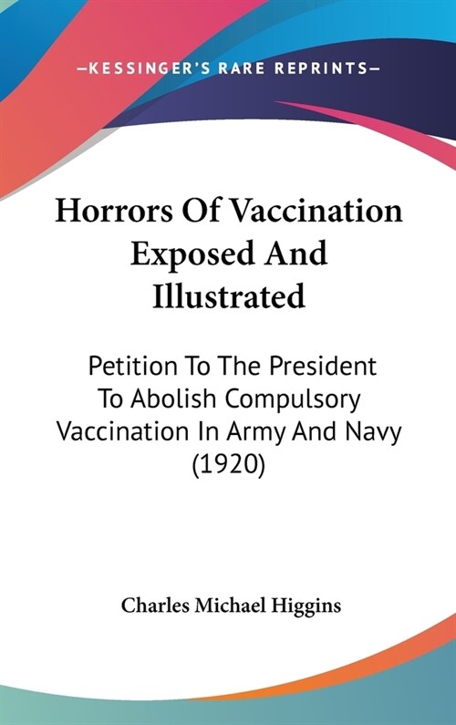 Horrors Of Vaccination Exposed And Illustrated: Petition To The President To Abolish Compulsory Vaccination In Army And Navy (1920) (Hardcover)