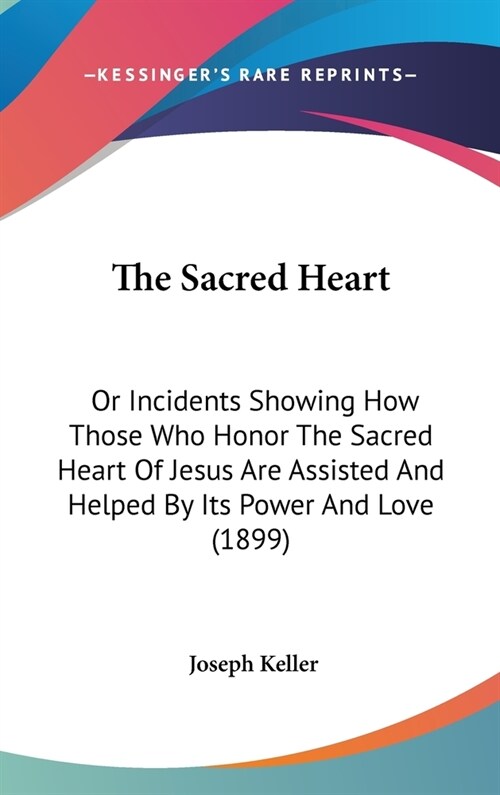 The Sacred Heart: Or Incidents Showing How Those Who Honor The Sacred Heart Of Jesus Are Assisted And Helped By Its Power And Love (1899 (Hardcover)