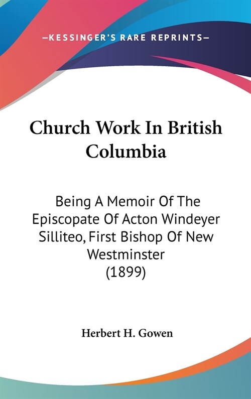 Church Work In British Columbia: Being A Memoir Of The Episcopate Of Acton Windeyer Silliteo, First Bishop Of New Westminster (1899) (Hardcover)