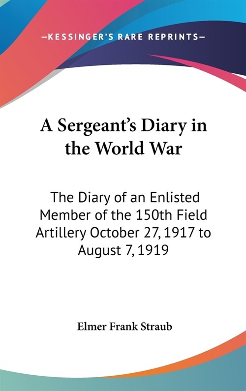 A Sergeants Diary in the World War: The Diary of an Enlisted Member of the 150th Field Artillery October 27, 1917 to August 7, 1919 (Hardcover)