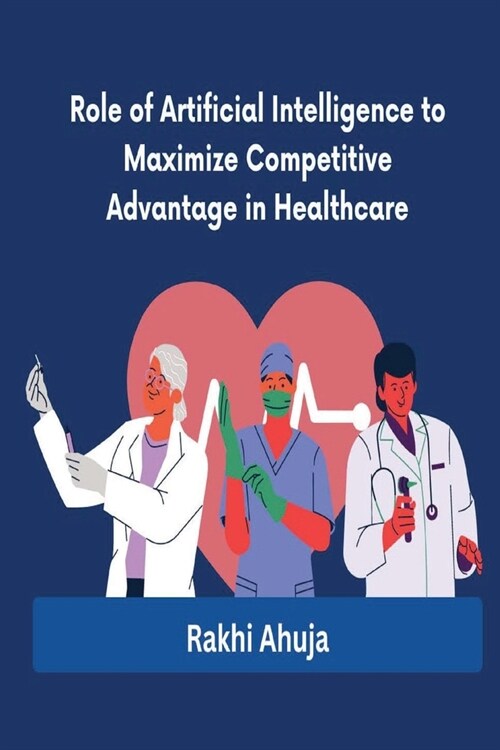 Role of Artificial Intelligence to Maximize Competitive Advantage in Healthcare (Paperback)