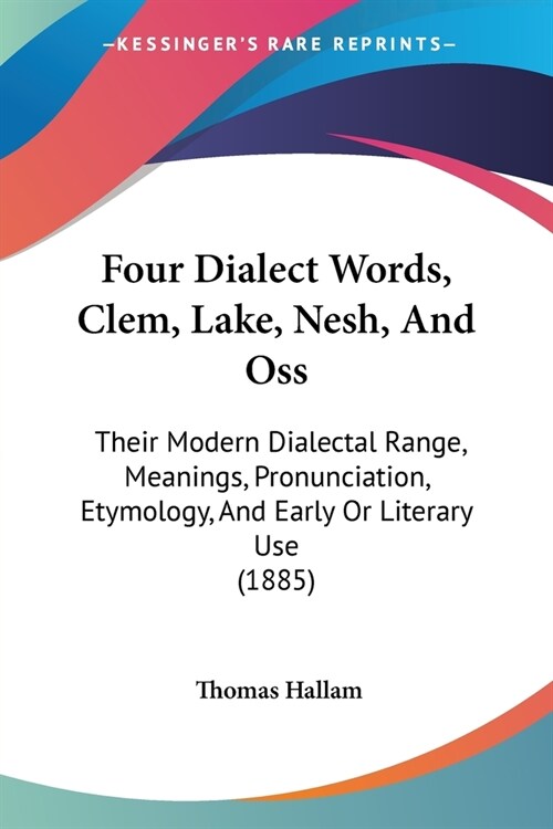 Four Dialect Words, Clem, Lake, Nesh, And Oss: Their Modern Dialectal Range, Meanings, Pronunciation, Etymology, And Early Or Literary Use (1885) (Paperback)