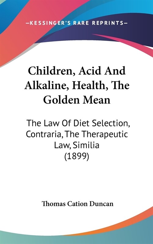 Children, Acid And Alkaline, Health, The Golden Mean: The Law Of Diet Selection, Contraria, The Therapeutic Law, Similia (1899) (Hardcover)