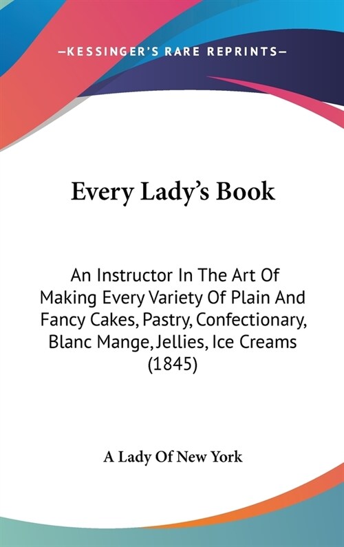 Every Ladys Book: An Instructor In The Art Of Making Every Variety Of Plain And Fancy Cakes, Pastry, Confectionary, Blanc Mange, Jellies (Hardcover)