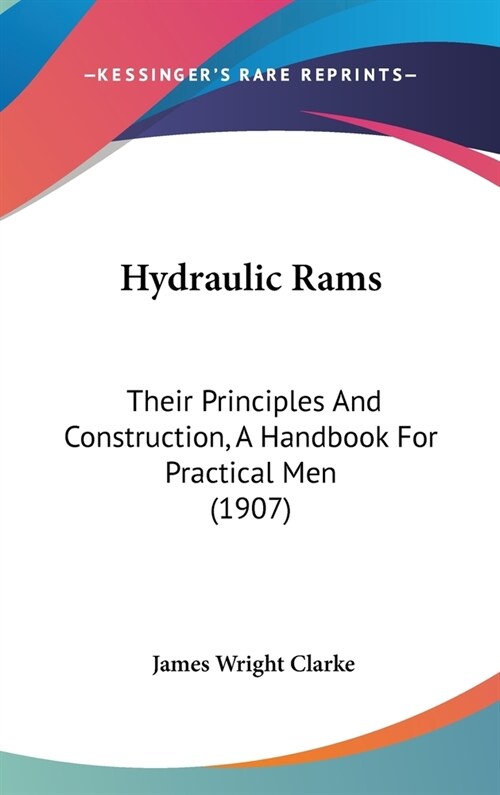 Hydraulic Rams: Their Principles And Construction, A Handbook For Practical Men (1907) (Hardcover)