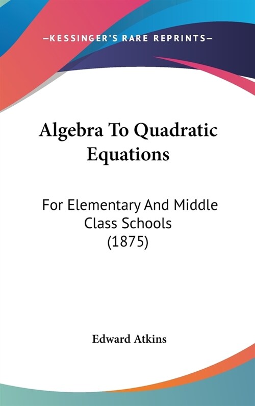 Algebra To Quadratic Equations: For Elementary And Middle Class Schools (1875) (Hardcover)