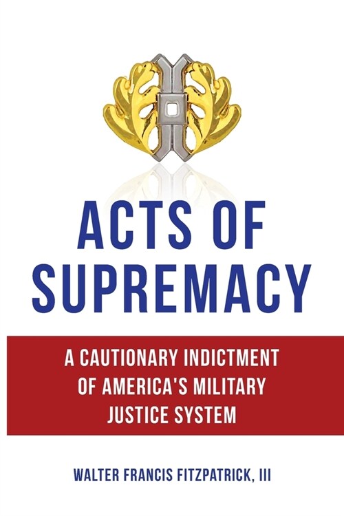 Acts of Supremacy: A Cautionary Indictment of Americas Military Justice System (Paperback)