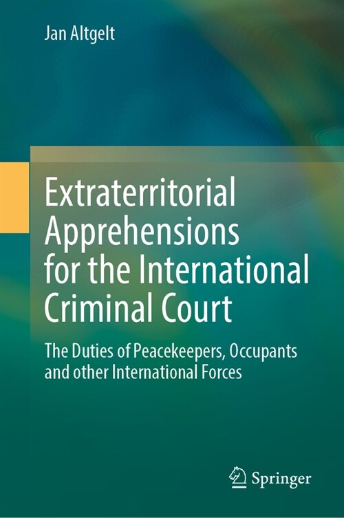 Extraterritorial Apprehensions for the International Criminal Court: The Duties of Peacekeepers, Occupants and Other International Forces (Hardcover, 2024)