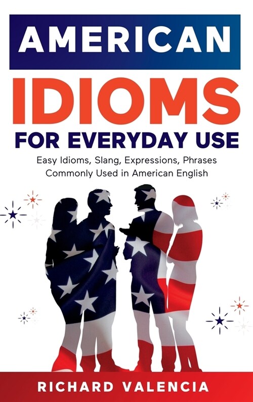 American Idioms for Everyday Use: Easy Idioms, Slang, Expressions, Phrases Commonly Used in American English. A Simple and Practical American Idiom Di (Hardcover)