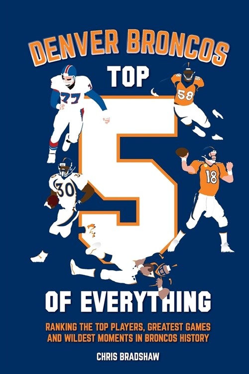 Denver Broncos Top 5 of Everything: Ranking the Top Players, Greatest Games, and Wildest Moments in Broncos History (Paperback)