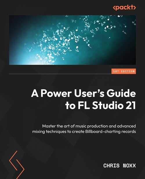 A Power Users Guide to FL Studio 21: Master the art of music production and advanced mixing techniques to create Billboard-charting records (Paperback)