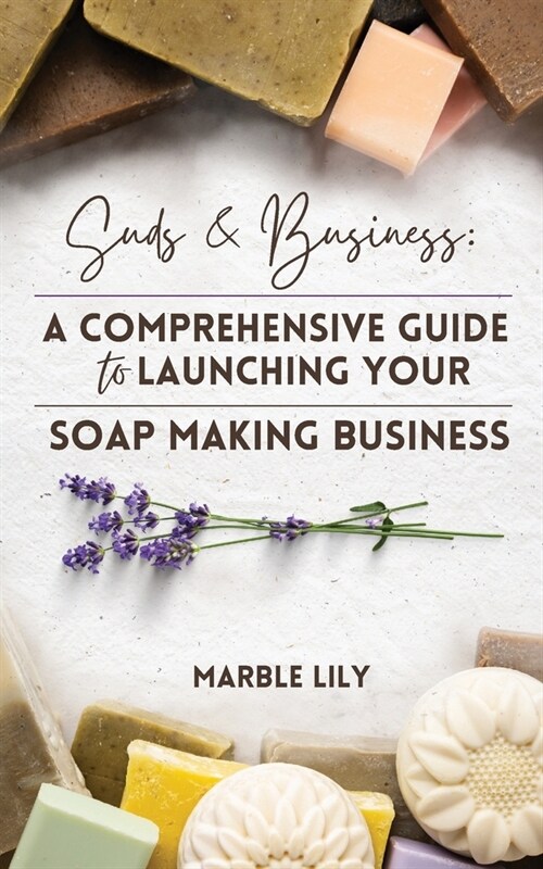 Suds & Business: A Step by Step Guide to Launching Your Soap Making Business (Paperback)