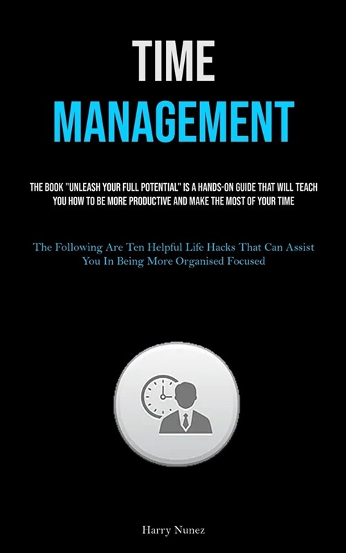 Time Management: The Book Unleash Your Full Potential Is A Hands-on Guide That Will Teach You How To Be More Productive And Make The (Paperback)