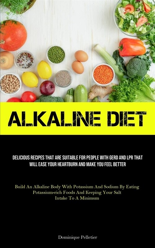 Alkaline Diet: Delicious Recipes That Are Suitable For People With GERD And LPR That Will Ease Your Heartburn And Make You Feel Bette (Paperback)