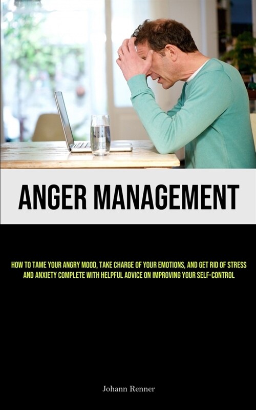 Anger Management: How to Tame Your Angry Mood, Take Charge of Your Emotions, and Get Rid of Stress and Anxiety Complete with Helpful Adv (Paperback)