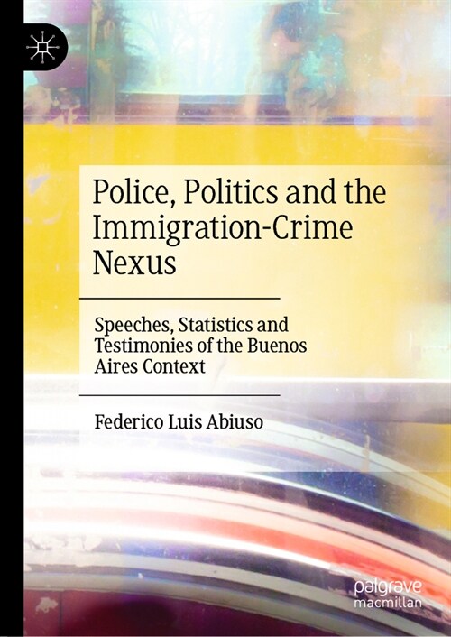 Police, Politics and the Immigration-Crime Nexus: Speeches, Statistics and Testimonies of the Buenos Aires Context (Hardcover, 2023)