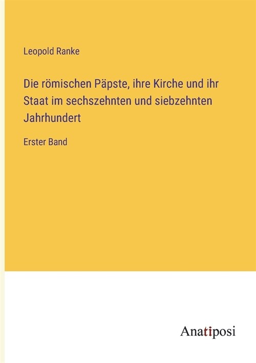 Die r?ischen P?ste, ihre Kirche und ihr Staat im sechszehnten und siebzehnten Jahrhundert: Erster Band (Paperback)