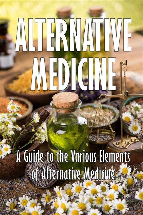 Alternative Medicine: A Guide to the Various Elements of Alternative Medicine The Specifics of Alternative Medicine (Paperback)