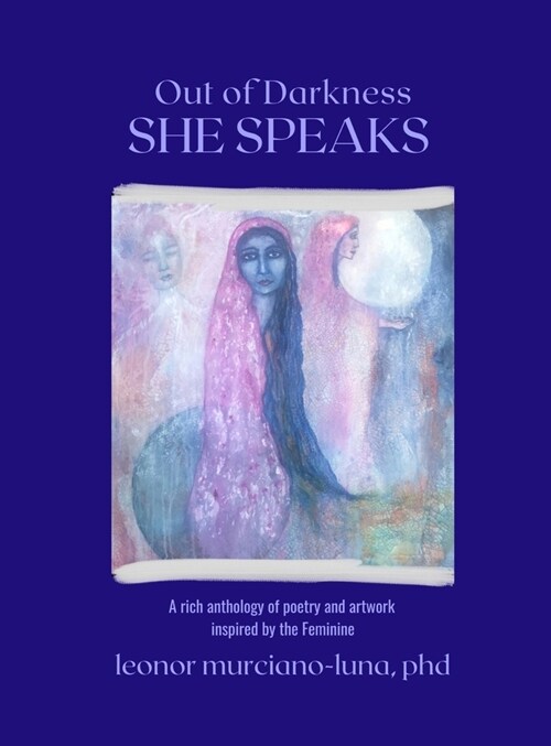 Out of Darkness She Speaks: a Rich Anthology of Poetry and Artwork Inspired by the Feminine: a Rich Anthology Inspired by the Feminine (Hardcover)