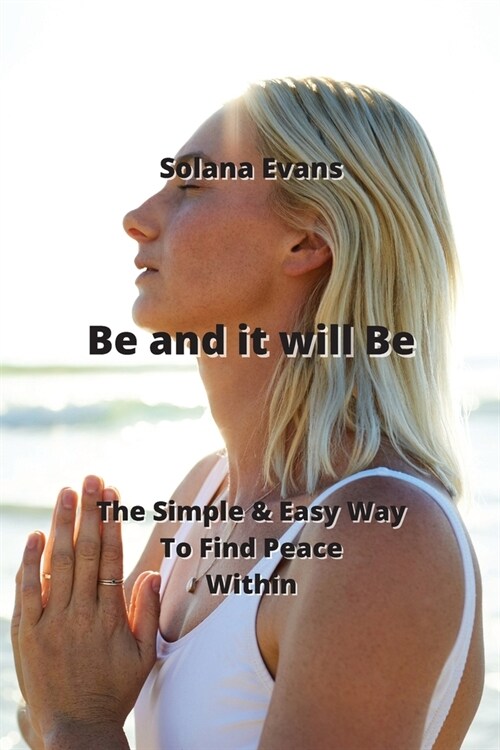 Be and it will Be: The Simple & Easy Way To Find Peace Within (Paperback)