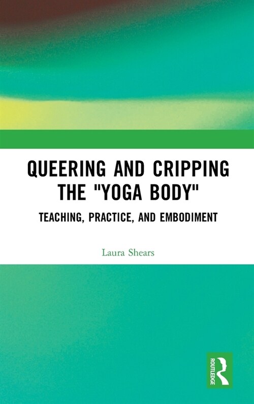 Queering and Cripping the “Yoga Body” : Teaching, Practice, and Embodiment (Hardcover)