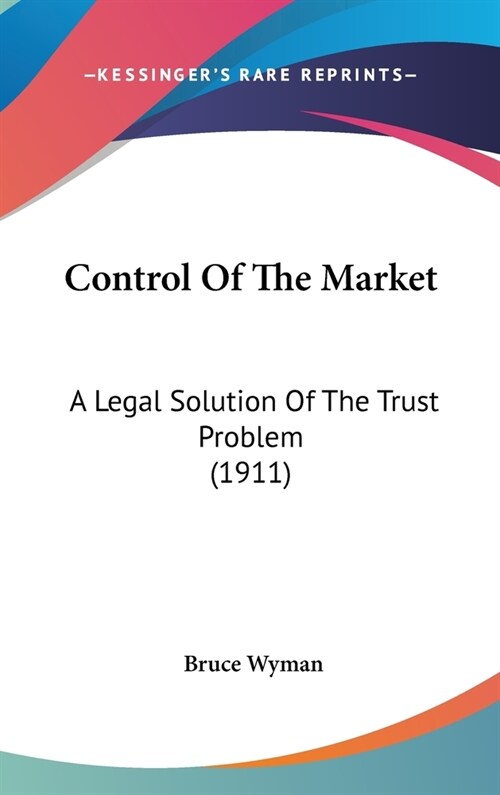 Control Of The Market: A Legal Solution Of The Trust Problem (1911) (Hardcover)