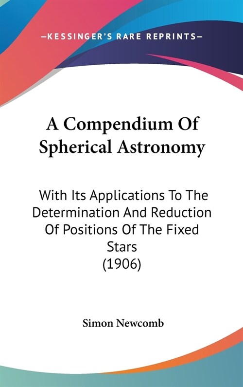 A Compendium Of Spherical Astronomy: With Its Applications To The Determination And Reduction Of Positions Of The Fixed Stars (1906) (Hardcover)