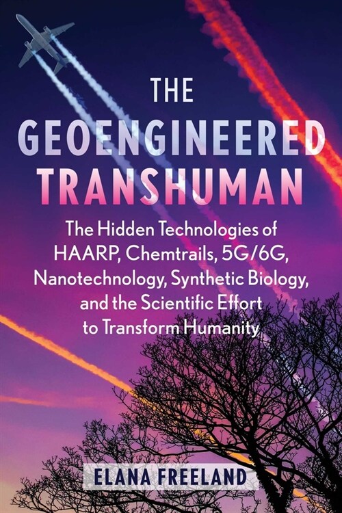 The Geoengineered Transhuman: The Hidden Technologies of Haarp, Chemtrails, 5g/6g, Nanotechnology, Synthetic Biology, and the Scientific Effort to T (Paperback, 2, Edition, Revise)