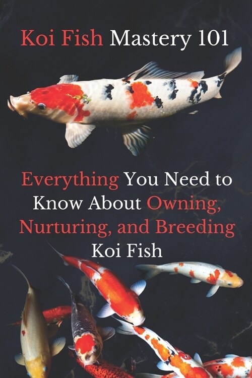Koi Fish Mastery 101: Everything You Need to Know About Owning, Nurturing, and Breeding Koi Fish (Paperback)