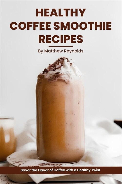 Healthy Coffee Smoothie Recipes Cookbook: Awaken Your Senses & Indulge in Wholesome Deliciousness (Paperback)