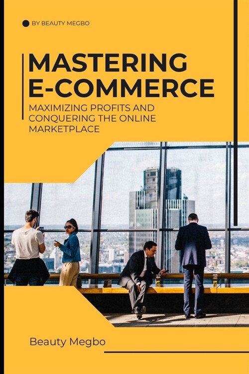 Mastering E-Commerce: Maximizing Profits And Conquering The Online Market Place (Paperback)