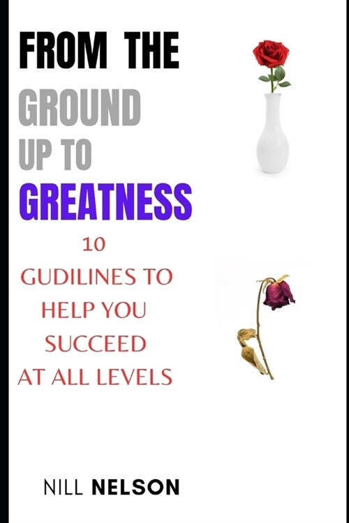 From the ground up to greatness: 10 guidelines to help you succeed at all levels (Paperback)