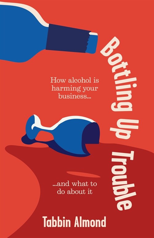 Bottling Up Trouble : How alcohol is holding your business back (and what to do about it) (Hardcover)