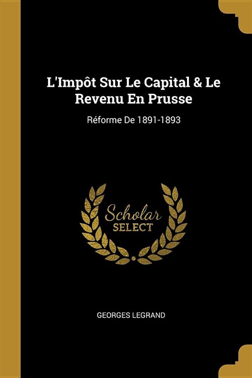 LImp? Sur Le Capital & Le Revenu En Prusse: R?orme De 1891-1893 (Paperback)
