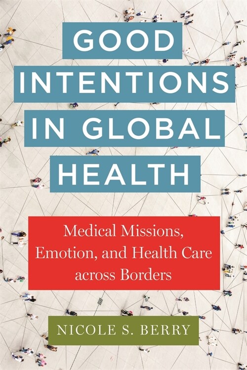 Good Intentions in Global Health: Medical Missions, Emotion, and Health Care Across Borders (Hardcover)
