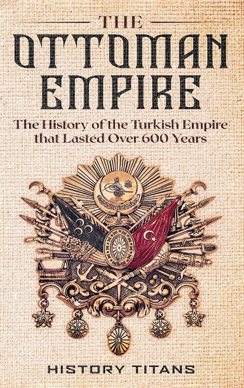 The Ottoman Empire: The History of the Turkish Empire that Lasted Over 600 Years (Hardcover)