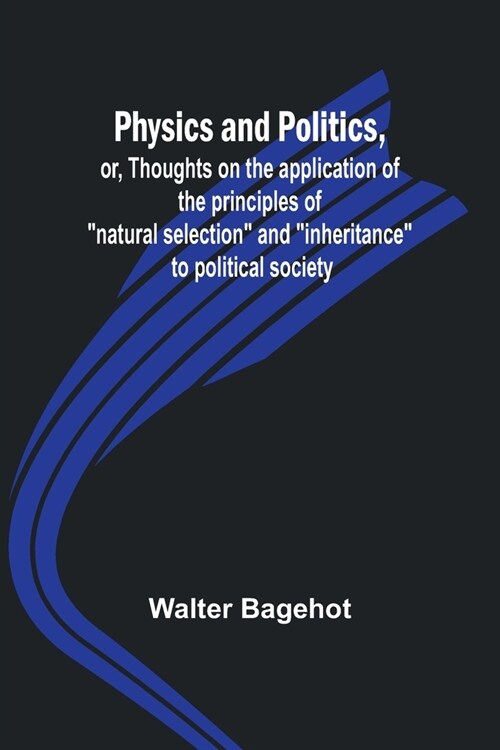 Physics and Politics, or, Thoughts on the application of the principles of natural selection and inheritance to political society (Paperback)