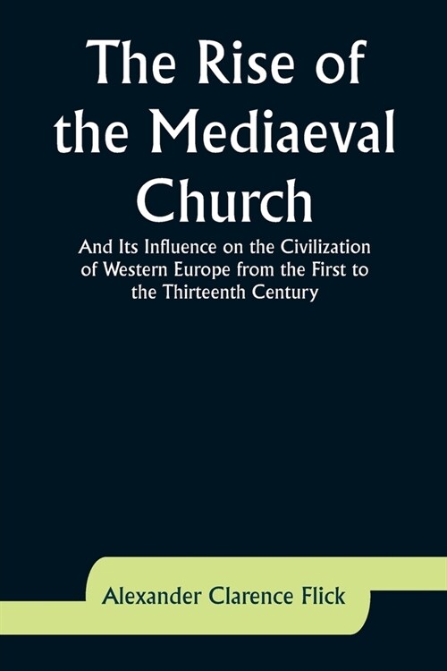 The Rise of the Mediaeval Church; And Its Influence on the Civilization of Western Europe from the First to the Thirteenth Century (Paperback)