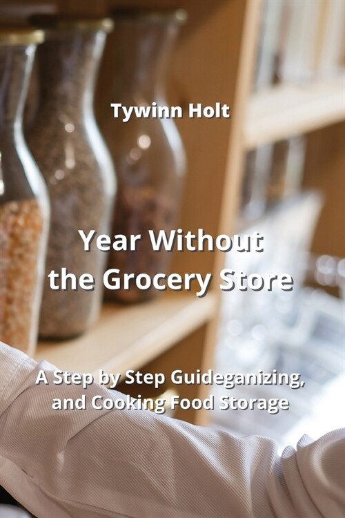 Year Without the Grocery Store: A Step by Step Guideganizing, and Cooking Food Storage (Paperback)