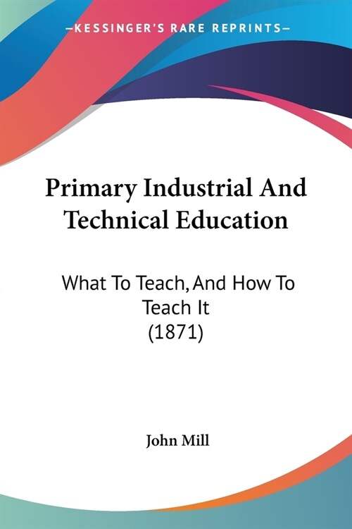 Primary Industrial And Technical Education: What To Teach, And How To Teach It (1871) (Paperback)