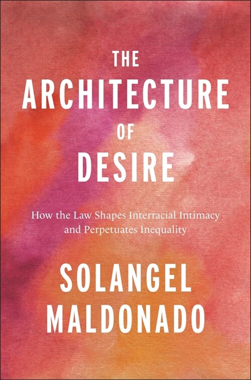 The Architecture of Desire: How the Law Shapes Interracial Intimacy and Perpetuates Inequality (Hardcover)