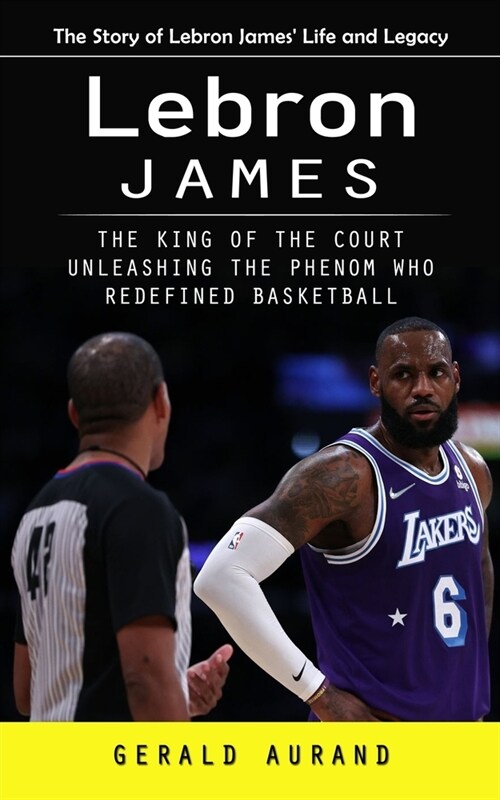 Lebron James: The Story of Lebron James Life and Legacy (The King of the Court Unleashing the Phenom Who Redefined Basketball) (Paperback)