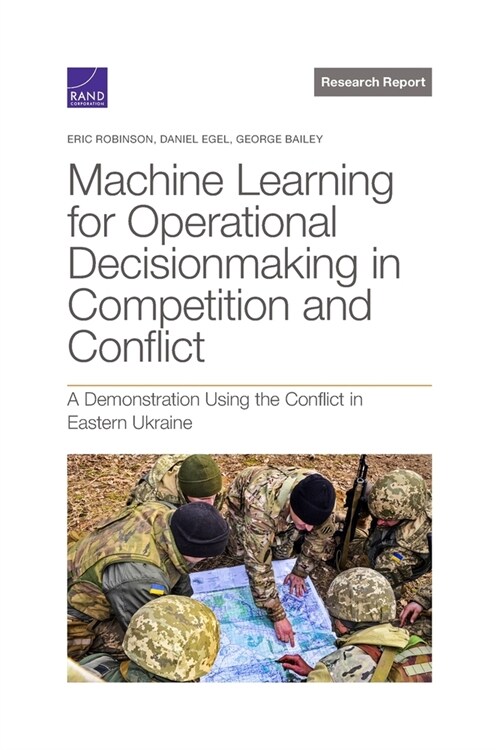 Machine Learning for Operational Decisionmaking in Competition and Conflict: A Demonstration Using the Conflict in Eastern Ukraine (Paperback)